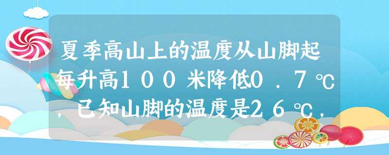 夏季高山上的温度从山脚起每升高100米降低0.7℃,已知山脚的温度是26℃,山顶的温度是14.1℃,那么山的高度是米。 夏季高山上的温度从山脚起每升高100米降低0.7℃,已知山脚的温度是26℃,山顶的温度是14.1℃,那么山的高度是米。