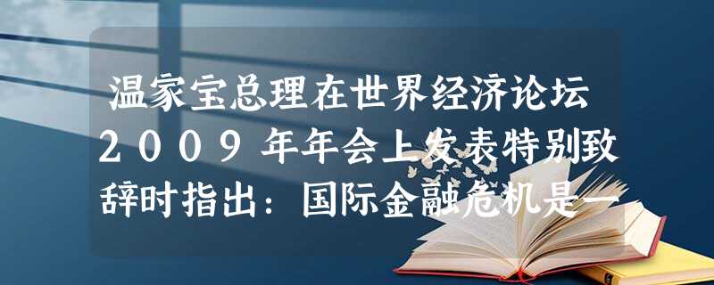 温家宝总理在世界经济论坛2009年年会上发表特别致辞时指出:国际金融危机是一场全球性的挑战,战胜这场危机要靠信心、合作和责任。在经济全球化条件下,大 温家宝总理在世界经济论坛2009年年会上发表特别致辞时指出:国际金融危机是一场全球性的挑战,战胜这场危机要靠信心、合作和责任。在经济全球化条件下,大