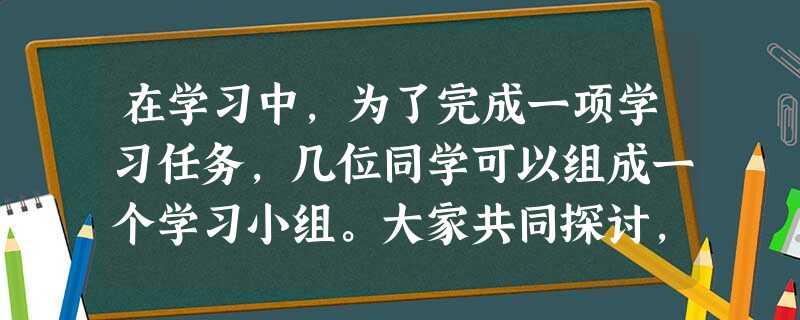 在学习中,为了完成一项学习任务,几位同学可以组成一个学习小组。大家共同探讨,密切配合,完成学习任务;同时也可以与其他小组展开竞争,提高效率。这样的学 在学习中,为了完成一项学习任务,几位同学可以组成一个学习小组。大家共同探讨,密切配合,完成学习任务;同时也可以与其他小组展开竞争,提高效率。这样的学