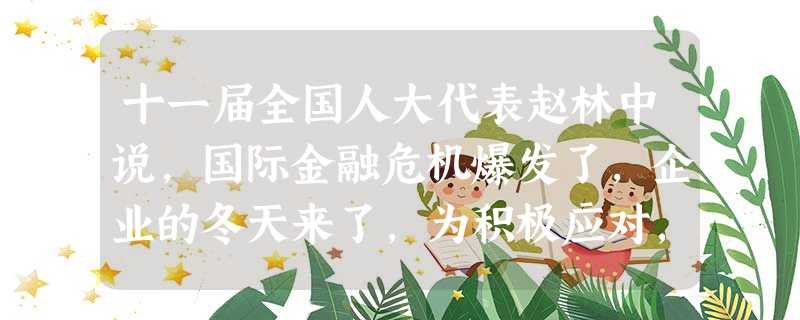 十一届全国人大代表赵林中说,国际金融危机爆发了,企业的冬天来了,为积极应对,企业之间要抱团过冬,抱团取暖,共克时艰。据此回答1-2题。1.材料说明了 十一届全国人大代表赵林中说,国际金融危机爆发了,企业的冬天来了,为积极应对,企业之间要抱团过冬,抱团取暖,共克时艰。据此回答1-2题。1.材料说明了