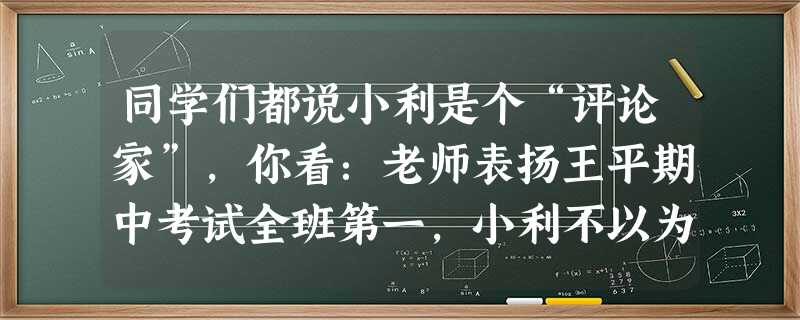同学们都说小利是个“评论家”,你看:老师表扬王平期中考试全班第一,小利不以为然地评论:“碰巧而已。” 听到同学赞扬班长工作认真,热心助人,小利表现出 同学们都说小利是个“评论家”,你看:老师表扬王平期中考试全班第一,小利不以为然地评论:“碰巧而已。” 听到同学赞扬班长工作认真,热心助人,小利表现出