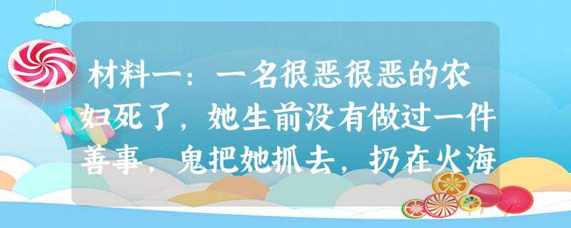 材料一:一名很恶很恶的农妇死了,她生前没有做过一件善事,鬼把她抓去,扔在火海里。守护她的天使站在那儿,心想我得想出她的一件善行,好去对上帝说话。他想啊想, 材料一:一名很恶很恶的农妇死了,她生前没有做过一件善事,鬼把她抓去,扔在火海里。守护她的天使站在那儿,心想我得想出她的一件善行,好去对上帝说话。他想啊想,