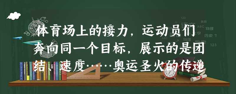 体育场上的接力,运动员们奔向同一个目标,展示的是团结、速度……奥运圣火的传递,北京奥运会的成功举办,是奥运精神的接力。地震来临时,老师撑起肩臂,让学生 体育场上的接力,运动员们奔向同一个目标,展示的是团结、速度……奥运圣火的传递,北京奥运会的成功举办,是奥运精神的接力。地震来临时,老师撑起肩臂,让学生