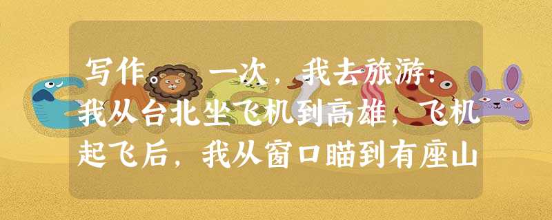 写作。 一次,我去旅游:我从台北坐飞机到高雄,飞机起飞后,我从窗口瞄到有座山很漂亮,开满了各种颜色的花……我感到很奇怪,我在台北住了那么久,怎么没有 写作。 一次,我去旅游:我从台北坐飞机到高雄,飞机起飞后,我从窗口瞄到有座山很漂亮,开满了各种颜色的花……我感到很奇怪,我在台北住了那么久,怎么没有