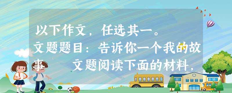 以下作文,任选其一。 文题题目:告诉你一个我的故事 文题阅读下面的材料,选择一个角度,自拟题目,写一篇文章。 一个小男孩兴奋地跑来 以下作文,任选其一。 文题题目:告诉你一个我的故事 文题阅读下面的材料,选择一个角度,自拟题目,写一篇文章。 一个小男孩兴奋地跑来