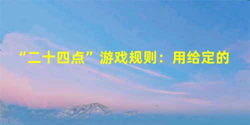 “二十四点”游戏规则:用给定的四个数进行加、减、乘、除运算,使其结果等于24。如果所给四数为:-6,4,10,3,那么算式是。 “二十四点”游戏规则:用给定的四个数进行加、减、乘、除运算,使其结果等于24。如果所给四数为:-6,4,10,3,那么算式是。