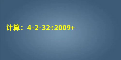 计算:4-2-32÷2009+0×5。 计算:4-2-32÷2009+0×5。