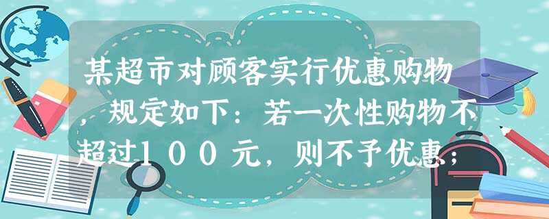 某超市对顾客实行优惠购物,规定如下:若一次性购物不超过100元,则不予优惠;若一次性购物超过100元,但不超过300元,按标价给予九折优 某超市对顾客实行优惠购物,规定如下:若一次性购物不超过100元,则不予优惠;若一次性购物超过100元,但不超过300元,按标价给予九折优