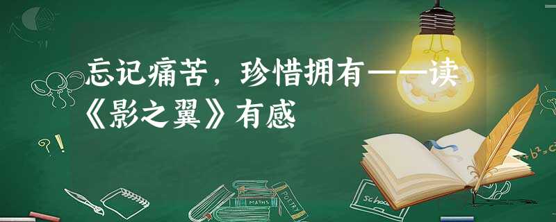 忘记痛苦,珍惜拥有——读《影之翼》有感 忘记痛苦,珍惜拥有——读《影之翼》有感