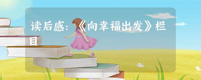 读后感:《向幸福出发》栏目 读后感:《向幸福出发》栏目
