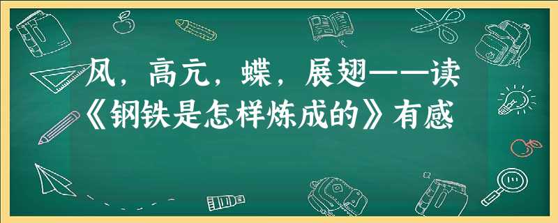 风,高亢,蝶,展翅——读《钢铁是怎样炼成的》有感 风,高亢,蝶,展翅——读《钢铁是怎样炼成的》有感