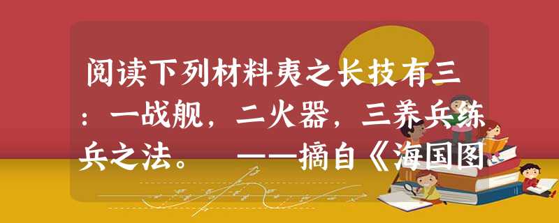 阅读下列材料夷之长技有三:一战舰,二火器,三养兵练兵之法。 ——摘自《海国图志》请回答:魏源编著《海国图志》的目的是什么? 阅读下列材料夷之长技有三:一战舰,二火器,三养兵练兵之法。 ——摘自《海国图志》请回答:魏源编著《海国图志》的目的是什么?
