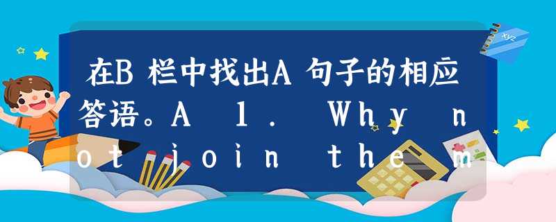 在B栏中找出A句子的相应答语。A 1. Why not join the music club? 2. Hello! Can 在B栏中找出A句子的相应答语。A 1. Why not join the music club? 2. Hello! Can