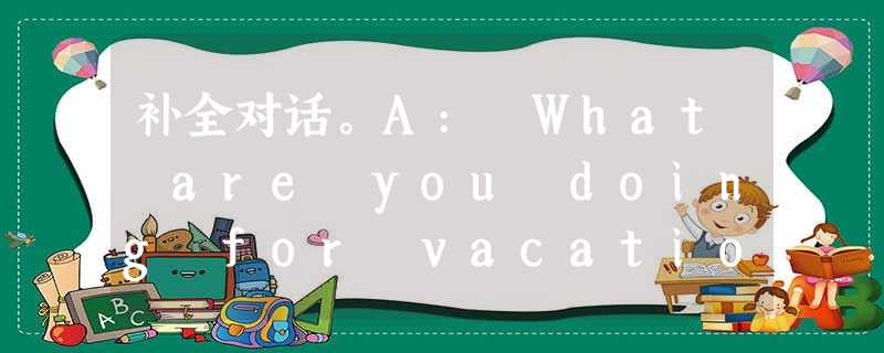 补全对话。A: What are you doing for vacation? B: I'm going to San Francisco 补全对话。A: What are you doing for vacation? B: I'm going to San Francisco