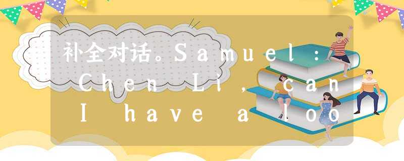补全对话。Samuel: Chen Li, can I have a look at your copy of China Daily? C 补全对话。Samuel: Chen Li, can I have a look at your copy of China Daily? C