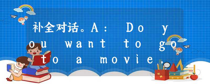 补全对话。A: Do you want to go to a movie, Edward? B: Yes, that 1. ________ 补全对话。A: Do you want to go to a movie, Edward? B: Yes, that 1. ________