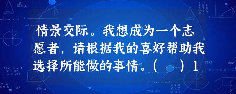 情景交际。我想成为一个志愿者,请根据我的喜好帮助我选择所能做的事情。( )1. I'd like to work outside. ( )2 情景交际。我想成为一个志愿者,请根据我的喜好帮助我选择所能做的事情。( )1. I'd like to work outside. ( )2