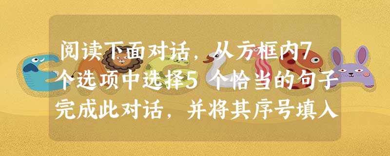 阅读下面对话,从方框内7个选项中选择5个恰当的句子完成此对话,并将其序号填入题前括号内。 A: Do you want to 阅读下面对话,从方框内7个选项中选择5个恰当的句子完成此对话,并将其序号填入题前括号内。 A: Do you want to