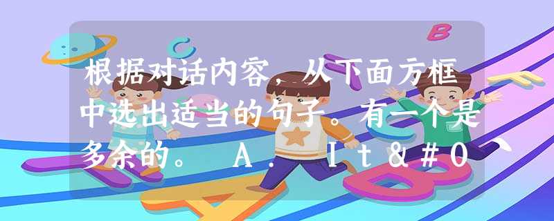 根据对话内容,从下面方框中选出适当的句子。有一个是多余的。 A. It's difficult to learn 根据对话内容,从下面方框中选出适当的句子。有一个是多余的。 A. It's difficult to learn