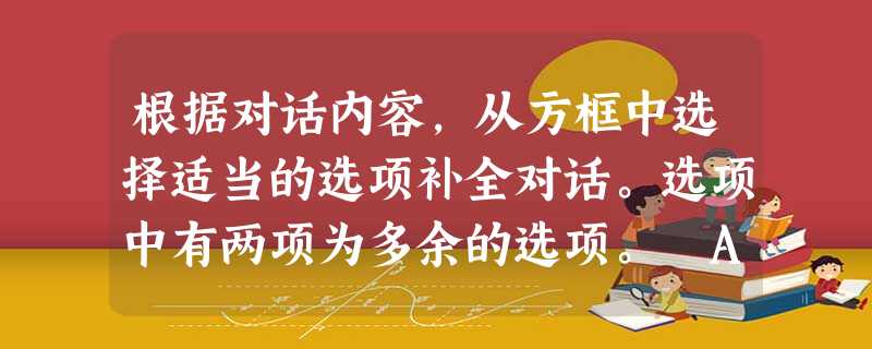 根据对话内容,从方框中选择适当的选项补全对话。选项中有两项为多余的选项。 A. Oh, it was great. B. 根据对话内容,从方框中选择适当的选项补全对话。选项中有两项为多余的选项。 A. Oh, it was great. B.