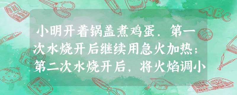 小明开着锅盖煮鸡蛋.第一次水烧开后继续用急火加热;第二次水烧开后,将火焰调小,但仍保持锅中的水沸腾.则A.第一次熟得快,因为此时水的温度高B.第二次熟得快,因为 小明开着锅盖煮鸡蛋.第一次水烧开后继续用急火加热;第二次水烧开后,将火焰调小,但仍保持锅中的水沸腾.则A.第一次熟得快,因为此时水的温度高B.第二次熟得快,因为