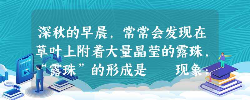 深秋的早晨,常常会发现在草叶上附着大量晶莹的露珠,“露珠”的形成是 现象;到了严冬的早晨,有时在草叶上附着的又是一层洁白的霜,“霜”的形成是 现象(填物态变 深秋的早晨,常常会发现在草叶上附着大量晶莹的露珠,“露珠”的形成是 现象;到了严冬的早晨,有时在草叶上附着的又是一层洁白的霜,“霜”的形成是 现象(填物态变
