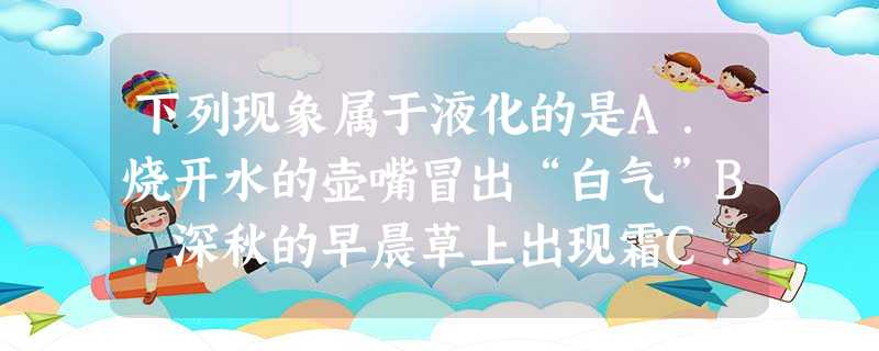 下列现象属于液化的是A.烧开水的壶嘴冒出“白气”B.深秋的早晨草上出现霜C.夏天扇扇子觉得凉快 D.吃冰棒可以解热 下列现象属于液化的是A.烧开水的壶嘴冒出“白气”B.深秋的早晨草上出现霜C.夏天扇扇子觉得凉快 D.吃冰棒可以解热
