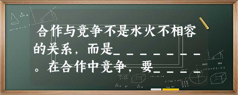 合作与竞争不是水火不相容的关系,而是_______。在合作中竞争,要_______竞争对手,合作的过程是_______,互相提高的过程。 合作与竞争不是水火不相容的关系,而是_______。在合作中竞争,要_______竞争对手,合作的过程是_______,互相提高的过程。