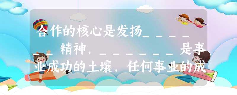 合作的核心是发扬______精神,______是事业成功的土壤,任何事业的成功,都需要良好的______。 合作的核心是发扬______精神,______是事业成功的土壤,任何事业的成功,都需要良好的______。