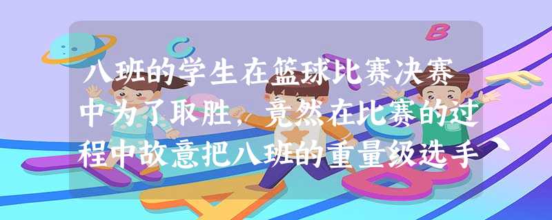 八班的学生在篮球比赛决赛中为了取胜,竟然在比赛的过程中故意把八班的重量级选手绊倒,致使对方摔伤,结果该班取得这次篮球比赛的冠军。对方获得 八班的学生在篮球比赛决赛中为了取胜,竟然在比赛的过程中故意把八班的重量级选手绊倒,致使对方摔伤,结果该班取得这次篮球比赛的冠军。对方获得