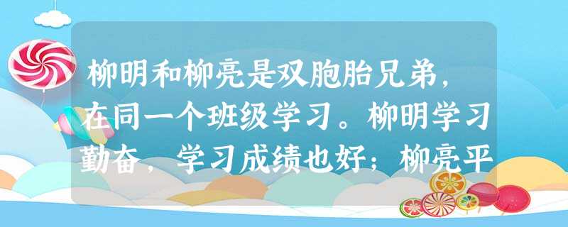 柳明和柳亮是双胞胎兄弟,在同一个班级学习。柳明学习勤奋,学习成绩也好;柳亮平时贪玩,在学习上付出的努力较少,因而成绩较差。老师建议两兄弟展开学习竞赛 柳明和柳亮是双胞胎兄弟,在同一个班级学习。柳明学习勤奋,学习成绩也好;柳亮平时贪玩,在学习上付出的努力较少,因而成绩较差。老师建议两兄弟展开学习竞赛
