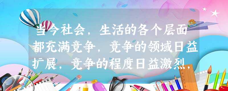当今社会,生活的各个层面都充满竞争,竞争的领域日益扩展,竞争的程度日益激烈,如奥运会上各国选手之间的竞争,国家与国家之间综合国力的竞争,各行业内部的 当今社会,生活的各个层面都充满竞争,竞争的领域日益扩展,竞争的程度日益激烈,如奥运会上各国选手之间的竞争,国家与国家之间综合国力的竞争,各行业内部的