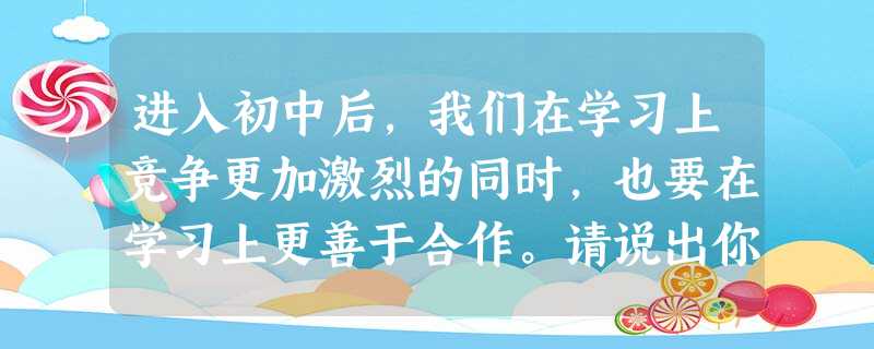 进入初中后,我们在学习上竞争更加激烈的同时,也要在学习上更善于合作。请说出你在学习上是怎样处理好竞争与合作的关系?_________________ 进入初中后,我们在学习上竞争更加激烈的同时,也要在学习上更善于合作。请说出你在学习上是怎样处理好竞争与合作的关系?_________________
