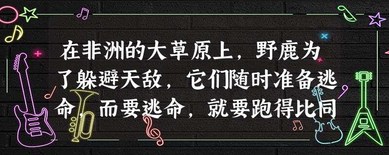在非洲的大草原上,野鹿为了躲避天敌,它们随时准备逃命,而要逃命,就要跑得比同伴快。躲在僻静处的几头狮子,等待袭击鹿群的最佳时机,要冲到最前面先得到美 在非洲的大草原上,野鹿为了躲避天敌,它们随时准备逃命,而要逃命,就要跑得比同伴快。躲在僻静处的几头狮子,等待袭击鹿群的最佳时机,要冲到最前面先得到美