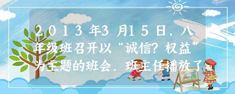 2013年3月15日,八年级班召开以“诚信?权益”为主题的班会.班主任播放了这样一段新闻视频:某市公安机关在行动中发现,竟有不良商贩用未经检验、检疫 2013年3月15日,八年级班召开以“诚信?权益”为主题的班会.班主任播放了这样一段新闻视频:某市公安机关在行动中发现,竟有不良商贩用未经检验、检疫