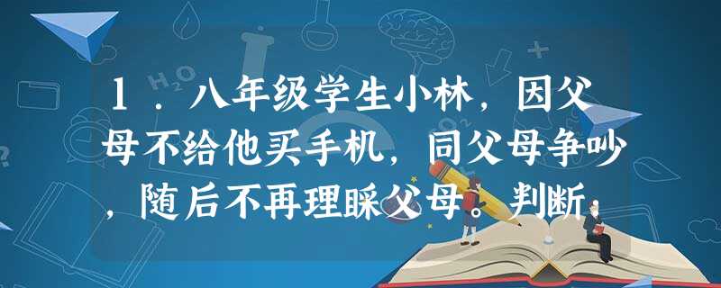 1.八年级学生小林,因父母不给他买手机,同父母争吵,随后不再理睬父母。判断:_______________________________________ 1.八年级学生小林,因父母不给他买手机,同父母争吵,随后不再理睬父母。判断:_______________________________________