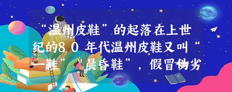 “温州皮鞋”的起落在上世纪的80年代温州皮鞋又叫“一鞋”“晨昏鞋”,假冒伪劣的品质引起全国消费者的公愤,以至于很多商场贴出“本店无温州鞋 “温州皮鞋”的起落在上世纪的80年代温州皮鞋又叫“一鞋”“晨昏鞋”,假冒伪劣的品质引起全国消费者的公愤,以至于很多商场贴出“本店无温州鞋