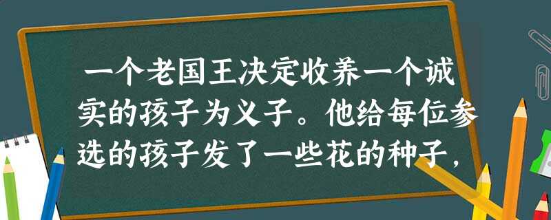 一个老国王决定收养一个诚实的孩子为义子。他给每位参选的孩子发了一些花的种子,并说谁种的花最美,就收谁为义子。到了国王规定的日子,许多孩子捧着鲜花盛开 一个老国王决定收养一个诚实的孩子为义子。他给每位参选的孩子发了一些花的种子,并说谁种的花最美,就收谁为义子。到了国王规定的日子,许多孩子捧着鲜花盛开