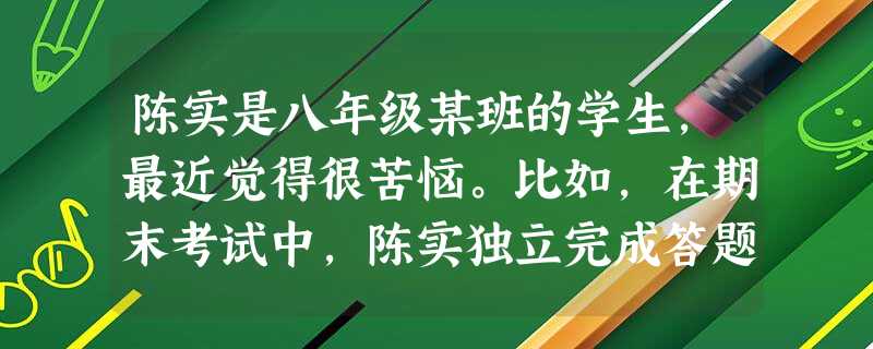 陈实是八年级某班的学生,最近觉得很苦恼。比如,在期末考试中,陈实独立完成答题,成绩反而不如那些作弊的同学。不仅如此,由于没有把自己的答案给别人抄,还 陈实是八年级某班的学生,最近觉得很苦恼。比如,在期末考试中,陈实独立完成答题,成绩反而不如那些作弊的同学。不仅如此,由于没有把自己的答案给别人抄,还