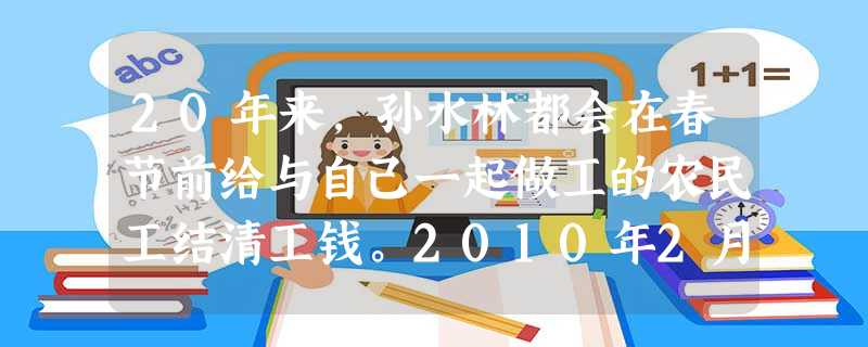 20年来,孙水林都会在春节前给与自己一起做工的农民工结清工钱。2010年2月10日,他在给农民工送工钱的途中遭遇车祸遇难。弟弟孙东林为了完成哥哥的遗 20年来,孙水林都会在春节前给与自己一起做工的农民工结清工钱。2010年2月10日,他在给农民工送工钱的途中遭遇车祸遇难。弟弟孙东林为了完成哥哥的遗