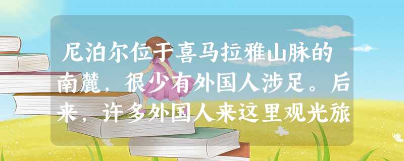 尼泊尔位于喜马拉雅山脉的南麓,很少有外国人涉足。后来,许多外国人来这里观光旅游,据说这是源于一位少年的诚信。一天,几位外国人请当地的一位少年代买啤酒 尼泊尔位于喜马拉雅山脉的南麓,很少有外国人涉足。后来,许多外国人来这里观光旅游,据说这是源于一位少年的诚信。一天,几位外国人请当地的一位少年代买啤酒