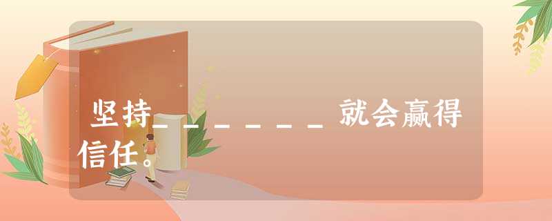 坚持______就会赢得信任。 坚持______就会赢得信任。