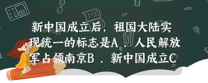 新中国成立后,祖国大陆实现统一的标志是A.人民解放军占领南京B.新中国成立C.西藏和平解放D.香港、澳门回归 新中国成立后,祖国大陆实现统一的标志是A.人民解放军占领南京B.新中国成立C.西藏和平解放D.香港、澳门回归