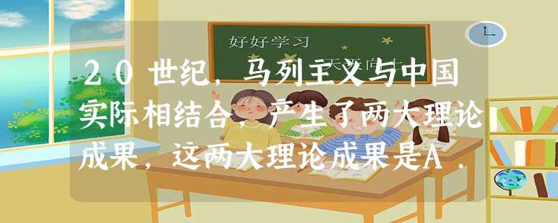20世纪,马列主义与中国实际相结合,产生了两大理论成果,这两大理论成果是A.毛泽东思想、邓小平理论B.毛泽东思想、邓小平主义C.邓小平理论、江泽民“三个代表 20世纪,马列主义与中国实际相结合,产生了两大理论成果,这两大理论成果是A.毛泽东思想、邓小平理论B.毛泽东思想、邓小平主义C.邓小平理论、江泽民“三个代表