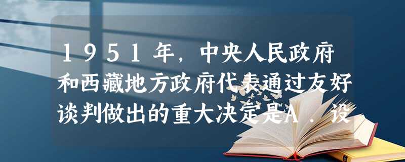 1951年,中央人民政府和西藏地方政府代表通过友好谈判做出的重大决定是A.设立西藏百万农奴解放纪念日B.和平解放西藏 C.建立西藏自治区D.平定达赖集团分裂祖国 1951年,中央人民政府和西藏地方政府代表通过友好谈判做出的重大决定是A.设立西藏百万农奴解放纪念日B.和平解放西藏 C.建立西藏自治区D.平定达赖集团分裂祖国