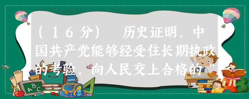 (16分) 历史证明,中国共产党能够经受住长期执政的考验,向人民交上合格的“答卷”。实践证明,牢记“赶考”告诫,保持“赶考”心态,发扬“赶考”作风,是 (16分) 历史证明,中国共产党能够经受住长期执政的考验,向人民交上合格的“答卷”。实践证明,牢记“赶考”告诫,保持“赶考”心态,发扬“赶考”作风,是