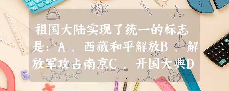 祖国大陆实现了统一的标志是:A.西藏和平解放B.解放军攻占南京C.开国大典D.土地改革 祖国大陆实现了统一的标志是:A.西藏和平解放B.解放军攻占南京C.开国大典D.土地改革