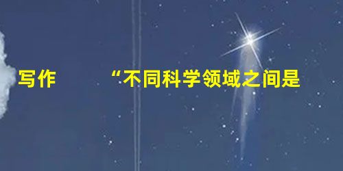 写作 “不同科学领域之间是紧密相连的。在一个科学领域的新发现肯定会对其他领域产生影响。”这段话对你有什么启发?你能从自己的学习或生活经验中举一两 写作 “不同科学领域之间是紧密相连的。在一个科学领域的新发现肯定会对其他领域产生影响。”这段话对你有什么启发?你能从自己的学习或生活经验中举一两