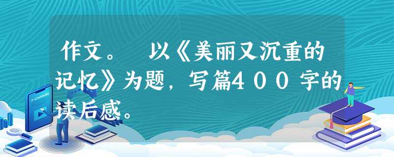 作文。 以《美丽又沉重的记忆》为题,写篇400字的读后感。 作文。 以《美丽又沉重的记忆》为题,写篇400字的读后感。