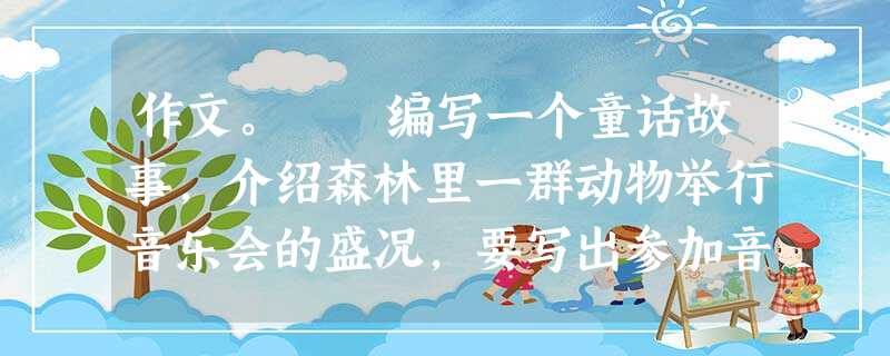 作文。 编写一个童话故事,介绍森林里一群动物举行音乐会的盛况,要写出参加音乐会的动物的特点。题目自拟,字数500字左右,语言生动形象,流利通畅。 作文。 编写一个童话故事,介绍森林里一群动物举行音乐会的盛况,要写出参加音乐会的动物的特点。题目自拟,字数500字左右,语言生动形象,流利通畅。